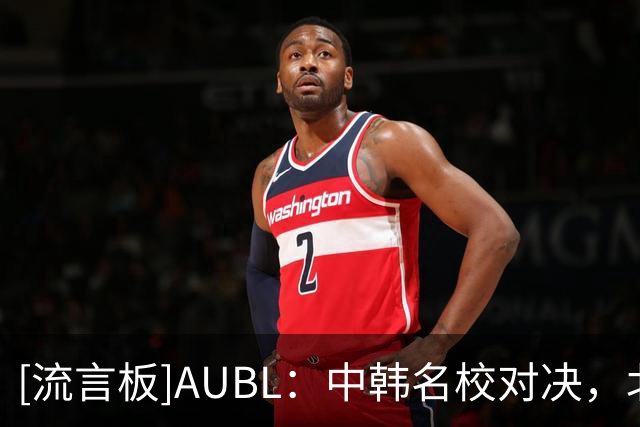 [流言板]AUBL：中韩名校对决，北京大学将迎战延世大学